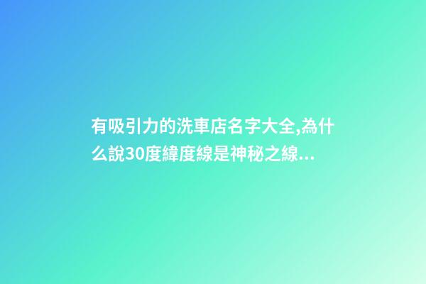 有吸引力的洗車店名字大全,為什么說30度緯度線是神秘之線？